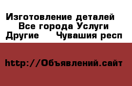 Изготовление деталей.  - Все города Услуги » Другие   . Чувашия респ.